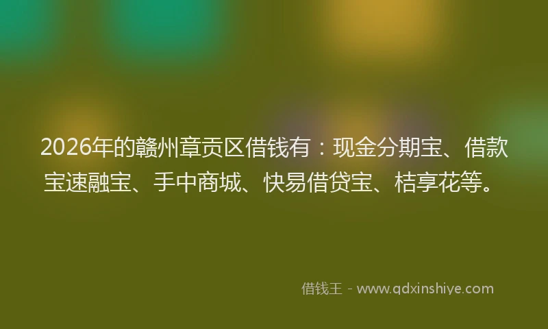 2026年的赣州章贡区借钱有：现金分期宝、借款宝速融宝、手中商城、快易借贷宝、桔享花等。