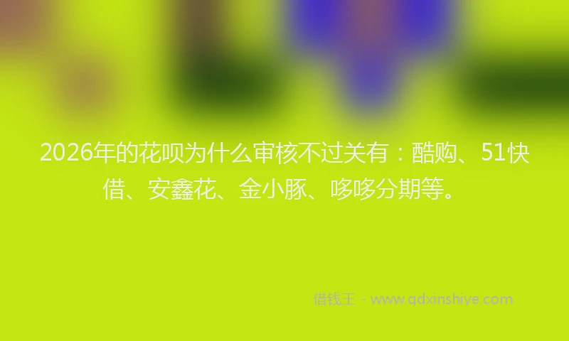 2026年的花呗为什么审核不过关有:酷购、51快借、安鑫花、金小豚、哆哆分期等。