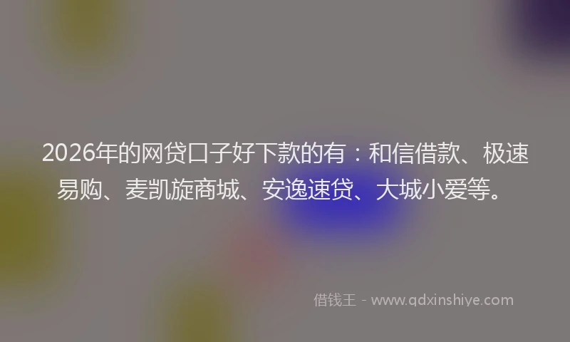 2026年的网贷口子好下款的有:和信借款、极速易购、麦凯旋商城、安逸速贷、大城小爱等。