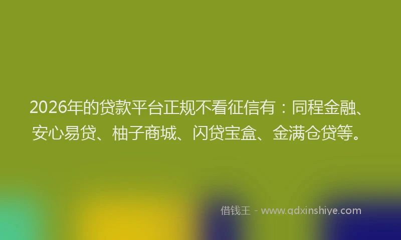 2026年的贷款平台正规不看征信有：同程金融、安心易贷、柚子商城、闪贷宝盒、金满仓贷等。