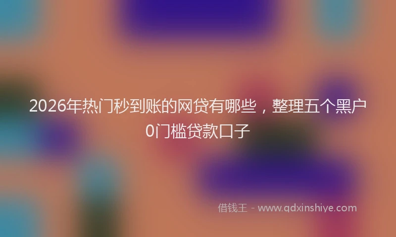 2026年热门秒到账的网贷有哪些，整理五个黑户0门槛贷款口子