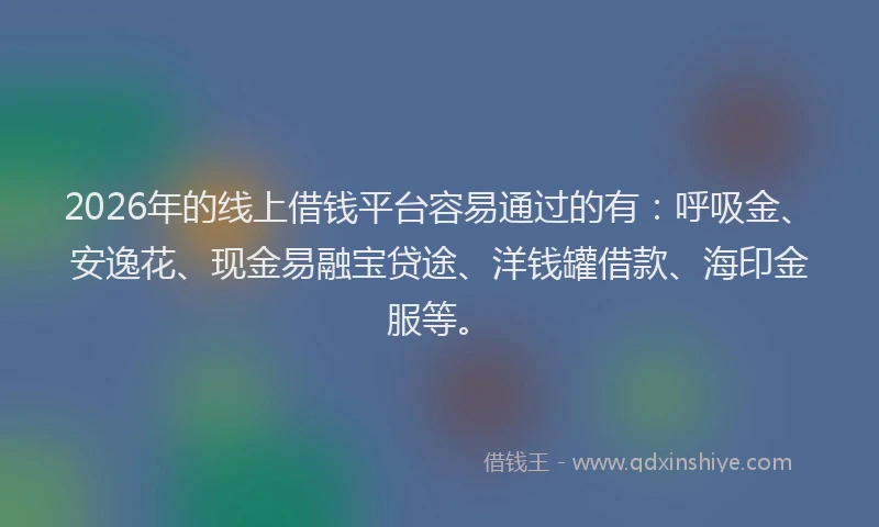 2026年的线上借钱平台容易通过的有：呼吸金、安逸花、现金易融宝贷途、洋钱罐借款、海印金服等。