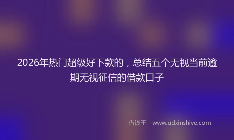 2026年热门超级好下款的，总结五个无视当前逾期无视征信的借款口子