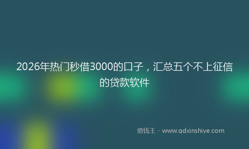 2026年热门秒借3000的口子，汇总五个不上征信的贷款软件