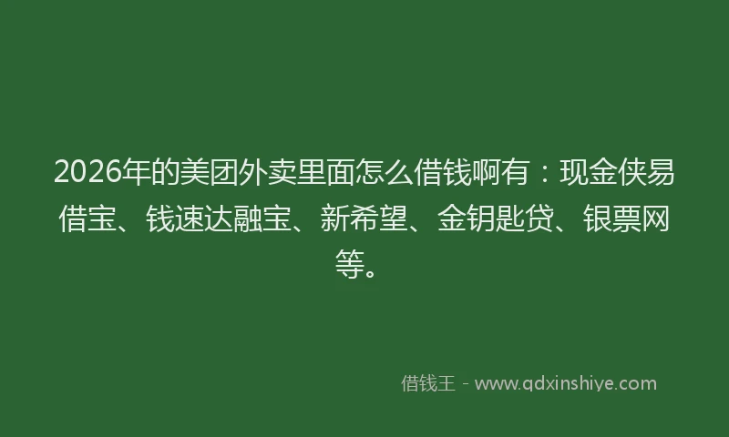 2026年的美团外卖里面怎么借钱啊有:现金侠易借宝、钱速达融宝、新希望、金钥匙贷、银票网等。