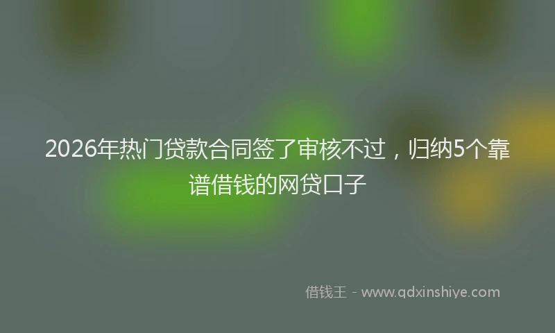 2026年热门贷款合同签了审核不过，归纳5个靠谱借钱的网贷口子