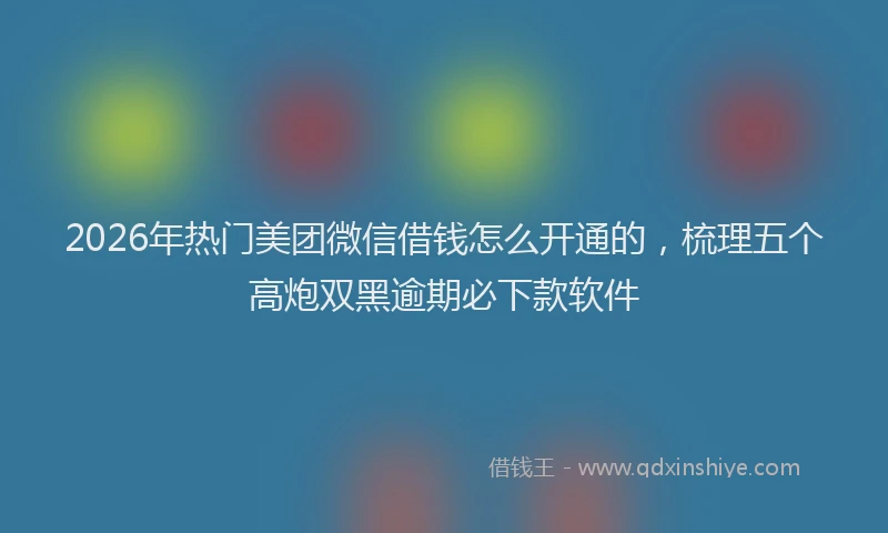 2026年热门美团微信借钱怎么开通的，梳理五个高炮双黑逾期必下款软件