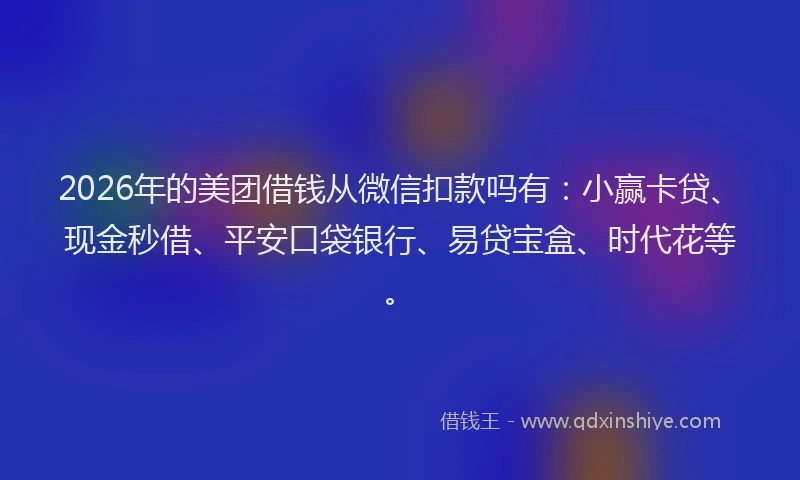 2026年的美团借钱从微信扣款吗有：小赢卡贷、现金秒借、平安口袋银行、易贷宝盒、时代花等。