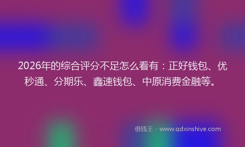 2026年的综合评分不足怎么看有:正好钱包、优秒通、分期乐、鑫速钱包、中原消费金融等。