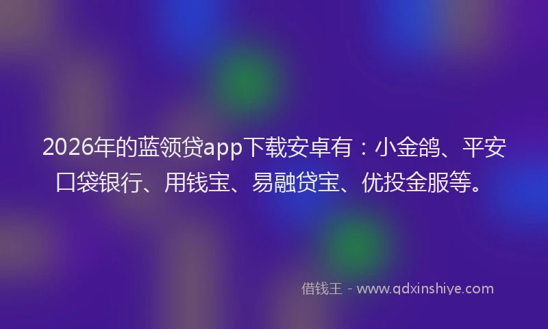 2026年的蓝领贷app下载安卓有：小金鸽、平安口袋银行、用钱宝、易融贷宝、优投金服等。