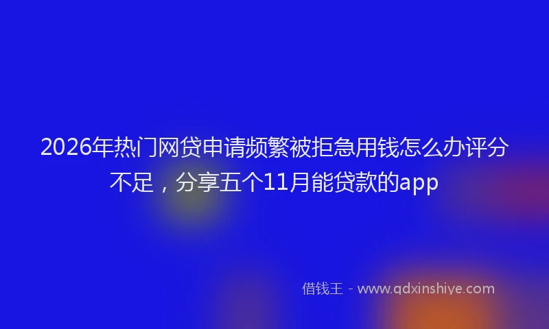 2026年热门网贷申请频繁被拒急用钱怎么办评分不足，分享五个11月能贷款的app