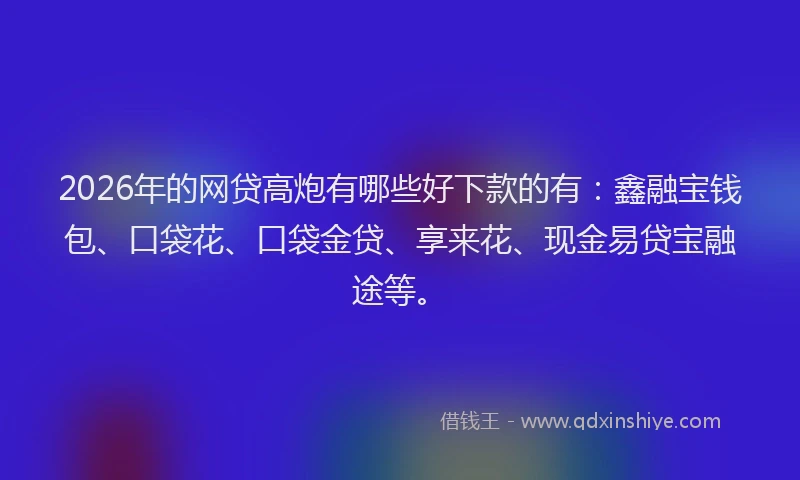 2026年的网贷高炮有哪些好下款的有：鑫融宝钱包、口袋花、口袋金贷、享来花、现金易贷宝融途等。