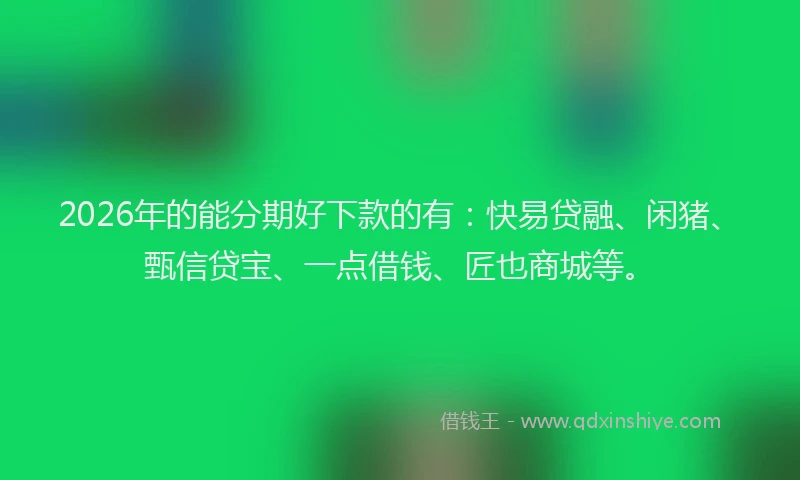 2026年的能分期好下款的有：快易贷融、闲猪、甄信贷宝、一点借钱、匠也商城等。