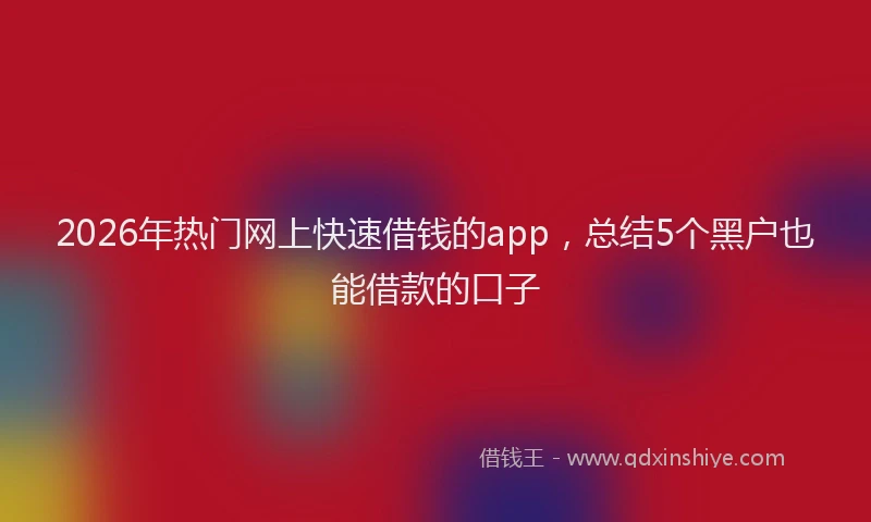 2026年热门网上快速借钱的app，总结5个黑户也能借款的口子