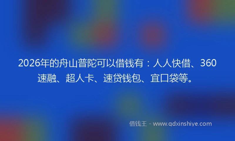 2026年的舟山普陀可以借钱有：人人快借、360速融、超人卡、速贷钱包、宜口袋等。