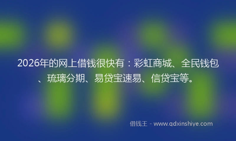 2026年的网上借钱很快有：彩虹商城、全民钱包、琉璃分期、易贷宝速易、信贷宝等。