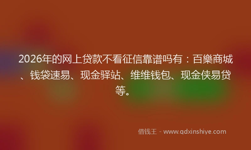 2026年的网上贷款不看征信靠谱吗有：百樂商城、钱袋速易、现金驿站、维维钱包、现金侠易贷等。