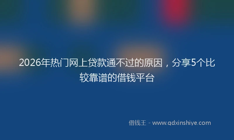 2026年热门网上贷款通不过的原因，分享5个比较靠谱的借钱平台