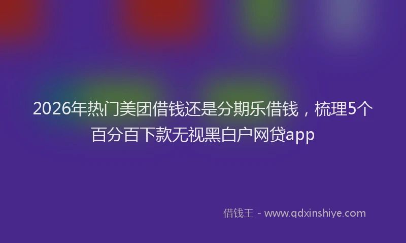2026年热门美团借钱还是分期乐借钱，梳理5个百分百下款无视黑白户网贷app