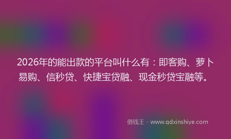 2026年的能出款的平台叫什么有:即客购、萝卜易购、信秒贷、快捷宝贷融、现金秒贷宝融等。