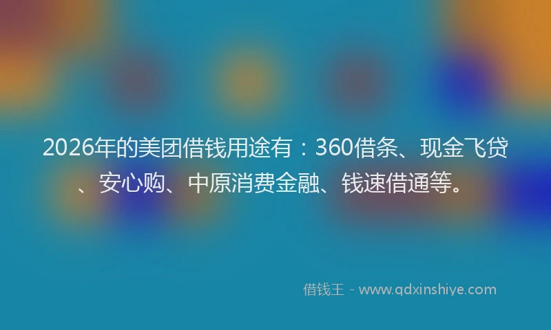 2026年的美团借钱用途有:360借条、现金飞贷、安心购、中原消费金融、钱速借通等。