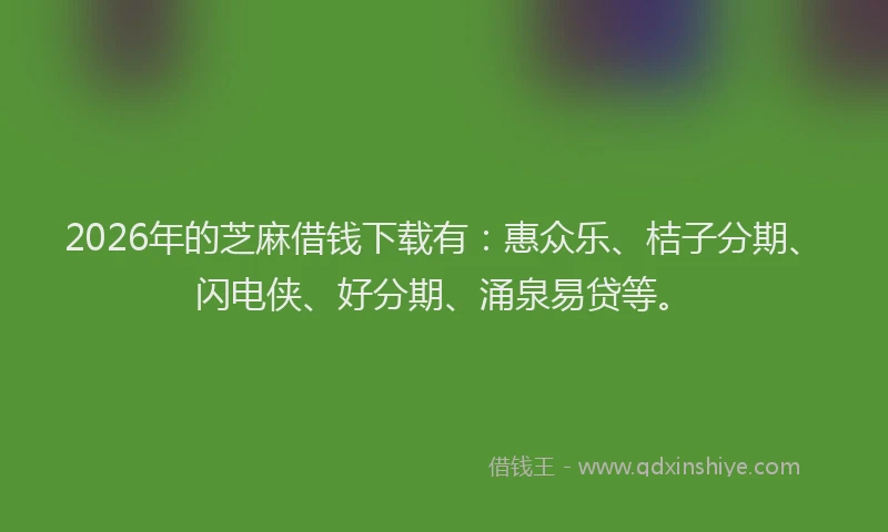 2026年的芝麻借钱下载有：惠众乐、桔子分期、闪电侠、好分期、涌泉易贷等。