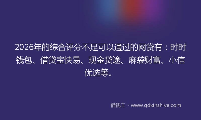 2026年的综合评分不足可以通过的网贷有：时时钱包、借贷宝快易、现金贷途、麻袋财富、小信优选等。