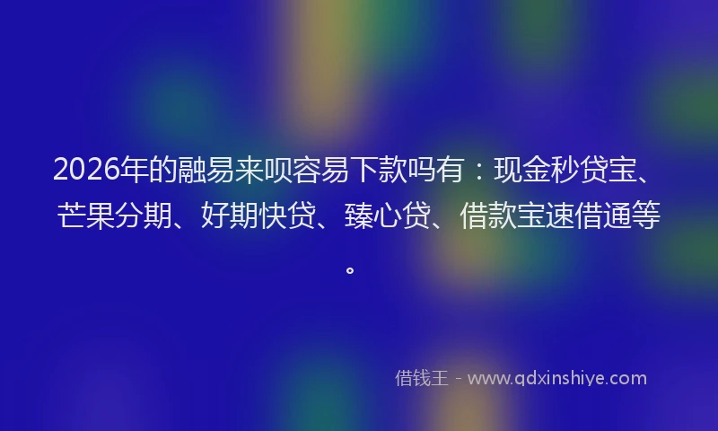 2026年的融易来呗容易下款吗有：现金秒贷宝、芒果分期、好期快贷、臻心贷、借款宝速借通等。
