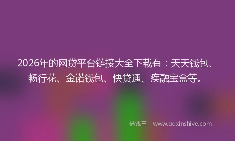 2026年的网贷平台链接大全下载有:天天钱包、畅行花、金诺钱包、快贷通、疾融宝盒等。