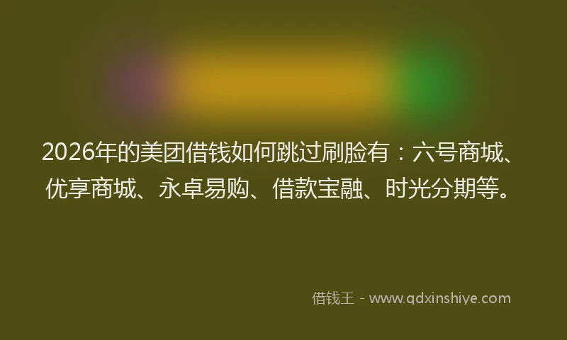 2026年的美团借钱如何跳过刷脸有：六号商城、优享商城、永卓易购、借款宝融、时光分期等。