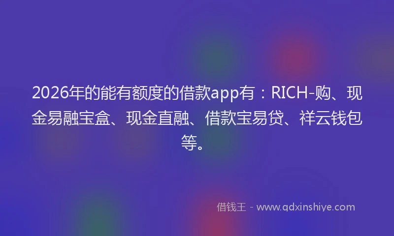 2026年的能有额度的借款app有：RICH-购、现金易融宝盒、现金直融、借款宝易贷、祥云钱包等。
