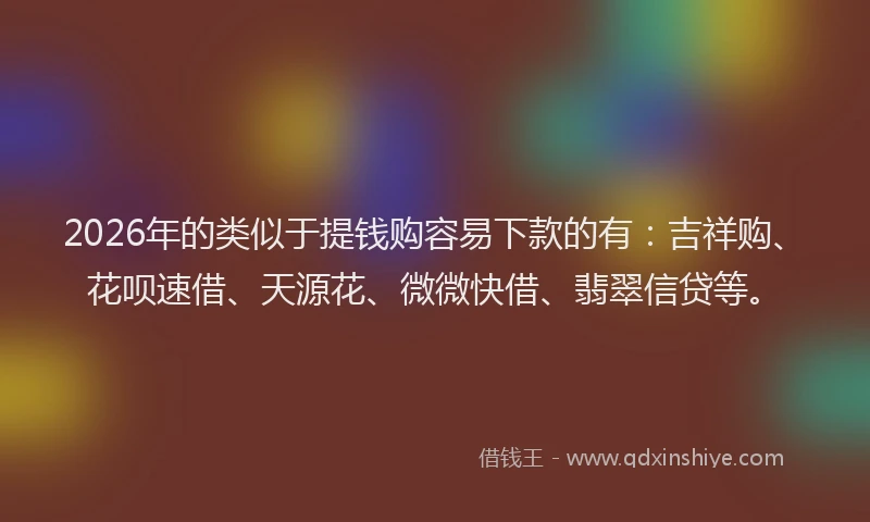 2026年的类似于提钱购容易下款的有：吉祥购、花呗速借、天源花、微微快借、翡翠信贷等。
