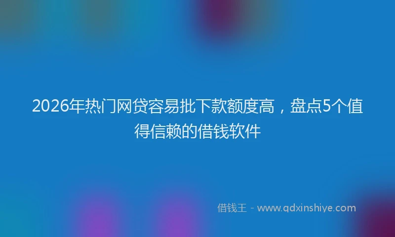 2026年热门网贷容易批下款额度高，盘点5个值得信赖的借钱软件