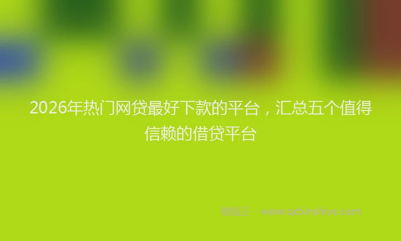 2026年热门网贷最好下款的平台，汇总五个值得信赖的借贷平台