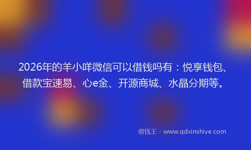 2026年的羊小咩微信可以借钱吗有：悦享钱包、借款宝速易、心e金、开源商城、水晶分期等。