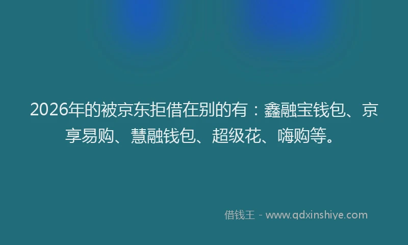 2026年的被京东拒借在别的有：鑫融宝钱包、京享易购、慧融钱包、超级花、嗨购等。
