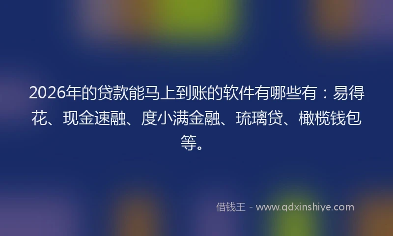 2026年的贷款能马上到账的软件有哪些有：易得花、现金速融、度小满金融、琉璃贷、橄榄钱包等。