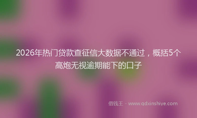 2026年热门贷款查征信大数据不通过，概括5个高炮无视逾期能下的口子
