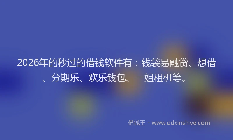 2026年的秒过的借钱软件有：钱袋易融贷、想借、分期乐、欢乐钱包、一姐租机等。