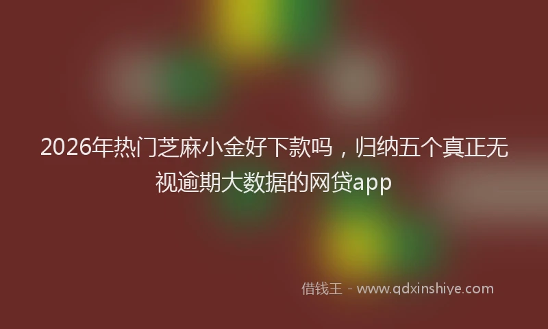 2026年热门芝麻小金好下款吗,归纳五个真正无视逾期大数据的网贷app