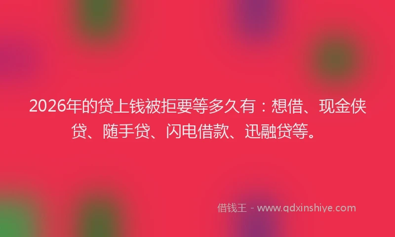 2026年的贷上钱被拒要等多久有:想借、现金侠贷、随手贷、闪电借款、迅融贷等。