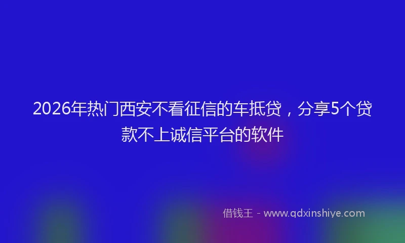 2026年热门西安不看征信的车抵贷，分享5个贷款不上诚信平台的软件