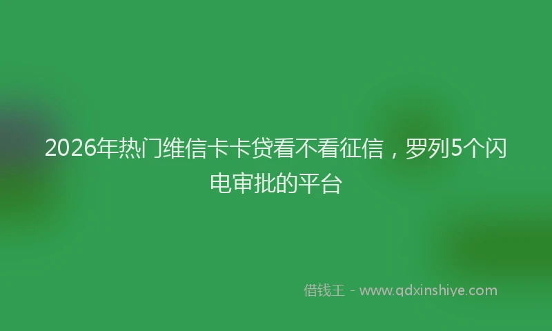 2026年热门维信卡卡贷看不看征信，罗列5个闪电审批的平台