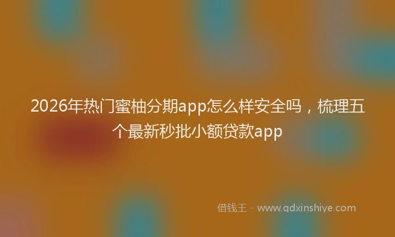 2026年热门蜜柚分期app怎么样安全吗，梳理五个最新秒批小额贷款app