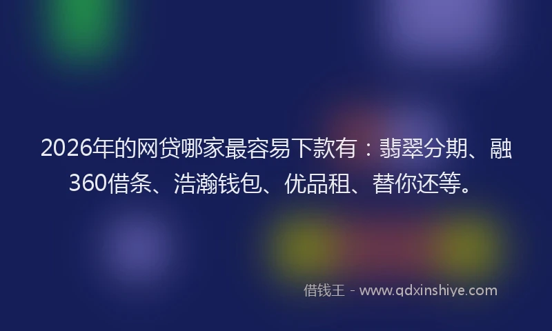 2026年的网贷哪家最容易下款有：翡翠分期、融360借条、浩瀚钱包、优品租、替你还等。