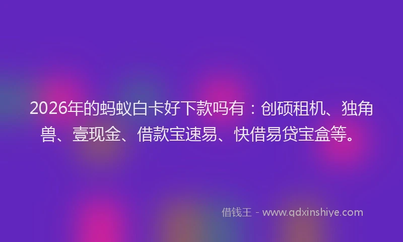 2026年的蚂蚁白卡好下款吗有：创硕租机、独角兽、壹现金、借款宝速易、快借易贷宝盒等。