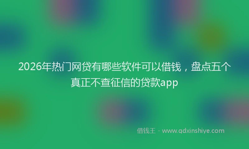 2026年热门网贷有哪些软件可以借钱，盘点五个真正不查征信的贷款app
