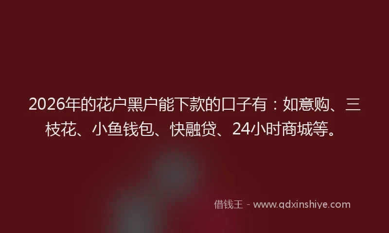 2026年的花户黑户能下款的口子有:如意购、三枝花、小鱼钱包、快融贷、24小时商城等。