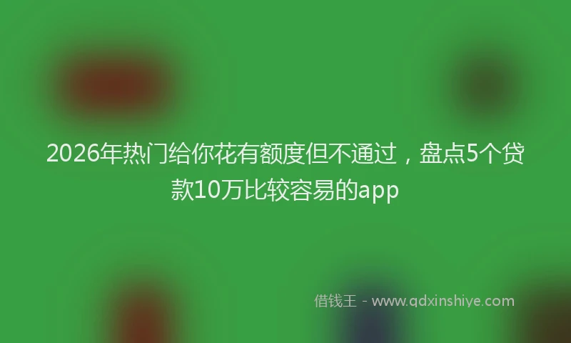 2026年热门给你花有额度但不通过，盘点5个贷款10万比较容易的app