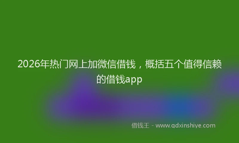 2026年热门网上加微信借钱，概括五个值得信赖的借钱app
